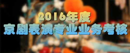 国产美女主播操逼视频国家京剧院2016年度京剧表演专业业务考...